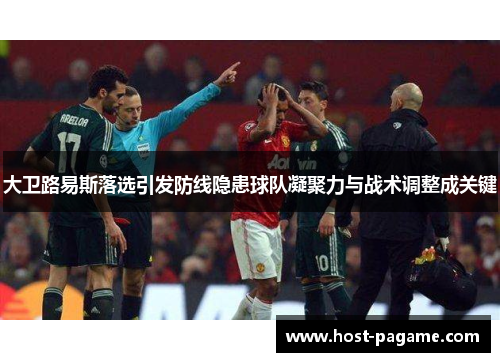 大卫路易斯落选引发防线隐患球队凝聚力与战术调整成关键