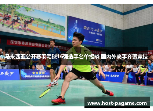 马来西亚公开赛羽毛球16强选手名单揭晓 国内外高手齐聚竞技