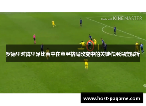 罗德里对阵里昂比赛中在意甲格局改变中的关键作用深度解析