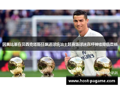 因莫比莱在贝西克塔斯狂飙进球统治土超赛场球迷直呼神锋降临震撼